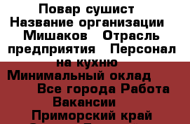 Повар-сушист › Название организации ­ Мишаков › Отрасль предприятия ­ Персонал на кухню › Минимальный оклад ­ 35 000 - Все города Работа » Вакансии   . Приморский край,Спасск-Дальний г.